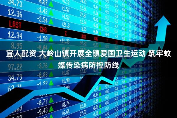 宜人配资 大岭山镇开展全镇爱国卫生运动 筑牢蚊媒传染病防控防线