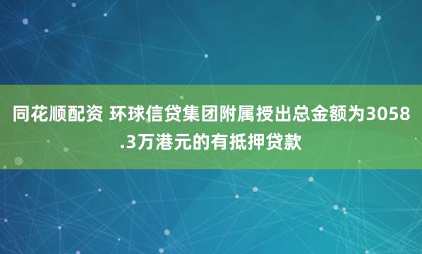 同花顺配资 环球信贷集团附属授出总金额为3058.3万港元的有抵押贷款