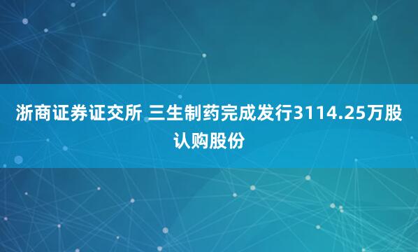 浙商证券证交所 三生制药完成发行3114.25万股认购股份