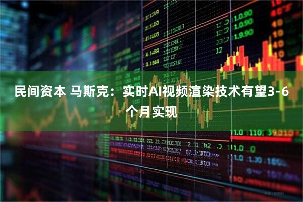 民间资本 马斯克：实时AI视频渲染技术有望3-6个月实现