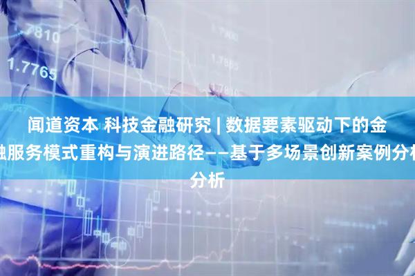 闻道资本 科技金融研究 | 数据要素驱动下的金融服务模式重构与演进路径——基于多场景创新案例分析