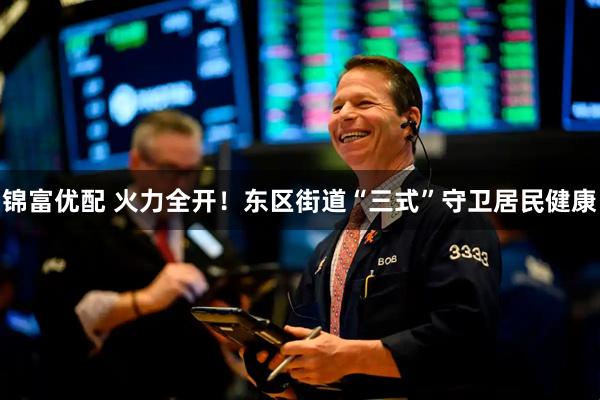 锦富优配 火力全开！东区街道“三式”守卫居民健康