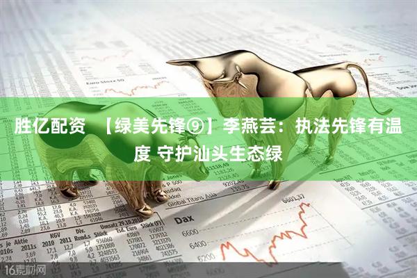 胜亿配资  【绿美先锋⑨】李燕芸：执法先锋有温度 守护汕头生态绿