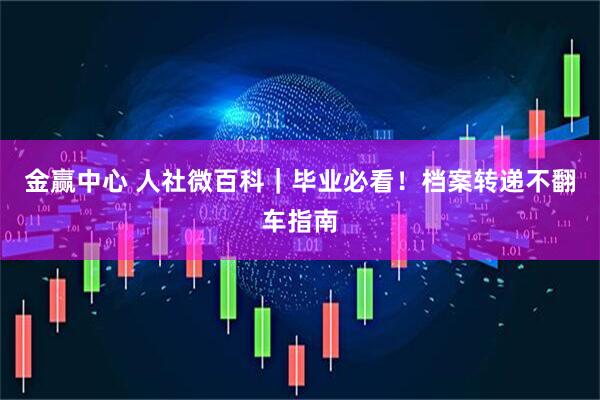 金赢中心 人社微百科｜毕业必看！档案转递不翻车指南