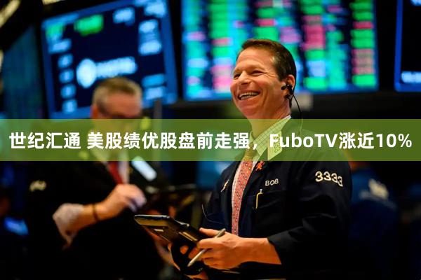 世纪汇通 美股绩优股盘前走强，FuboTV涨近10%