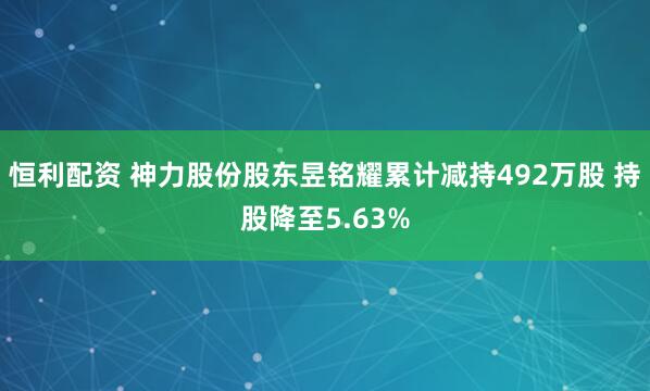 恒利配资 神力股份股东昱铭耀累计减持492万股 持股降至5.63%
