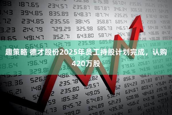 趣策略 德才股份2025年员工持股计划完成，认购420万股