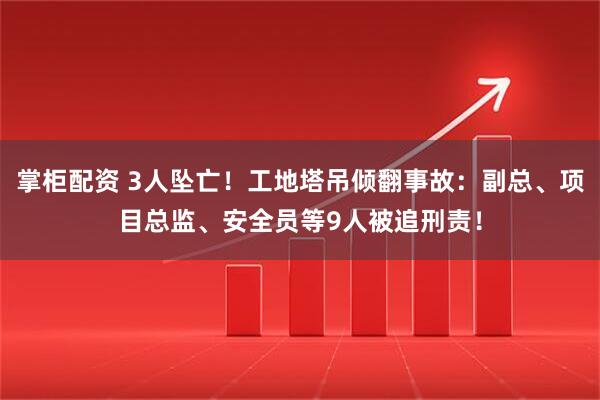 掌柜配资 3人坠亡！工地塔吊倾翻事故：副总、项目总监、安全员等9人被追刑责！