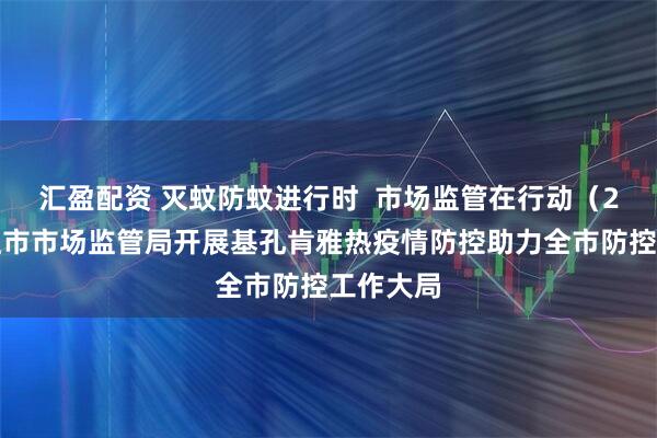 汇盈配资 灭蚊防蚊进行时  市场监管在行动（2）┃湛江市市场监管局开展基孔肯雅热疫情防控助力全市防控工作大局