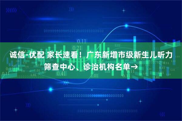 诚信-优配 家长速看！广东新增市级新生儿听力筛查中心、诊治机构名单→