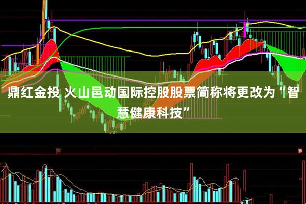 鼎红金投 火山邑动国际控股股票简称将更改为“智慧健康科技”
