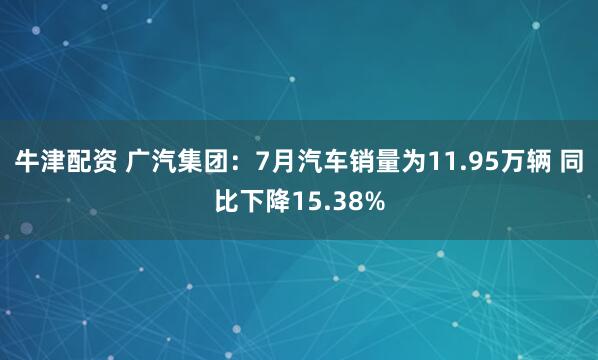 牛津配资 广汽集团：7月汽车销量为11.95万辆 同比下降15.38%