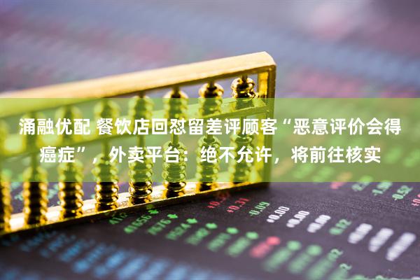 涌融优配 餐饮店回怼留差评顾客“恶意评价会得癌症”，外卖平台：绝不允许，将前往核实