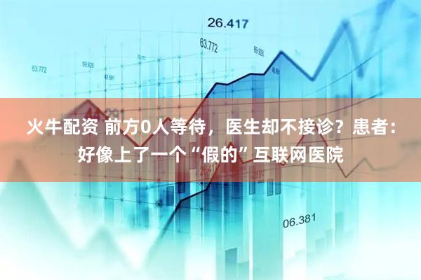 火牛配资 前方0人等待，医生却不接诊？患者：好像上了一个“假的”互联网医院