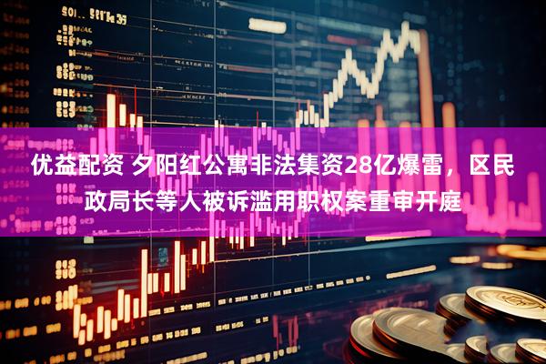优益配资 夕阳红公寓非法集资28亿爆雷，区民政局长等人被诉滥用职权案重审开庭
