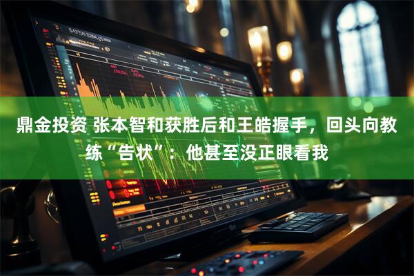 鼎金投资 张本智和获胜后和王皓握手，回头向教练“告状”：他甚至没正眼看我