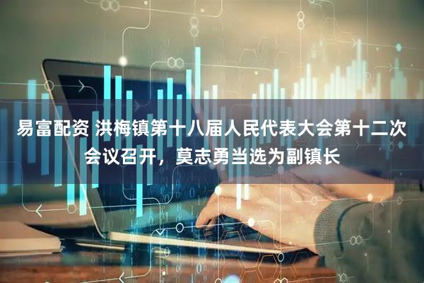 易富配资 洪梅镇第十八届人民代表大会第十二次会议召开，莫志勇当选为副镇长