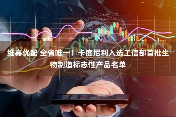 维嘉优配 全省唯一！卡度尼利入选工信部首批生物制造标志性产品名单
