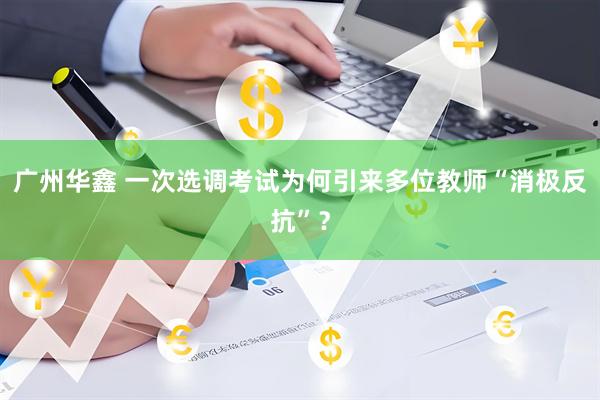 广州华鑫 一次选调考试为何引来多位教师“消极反抗”？