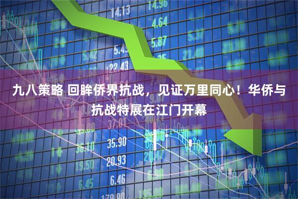 九八策略 回眸侨界抗战，见证万里同心！华侨与抗战特展在江门开幕